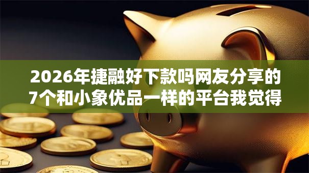 2026年捷融好下款吗网友分享的7个和小象优品一样的平台我觉得不错！