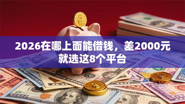 2026在哪上面能借钱,差2000元就选这8个平台 2026在哪上面能借钱,差2000元就选这8个平台