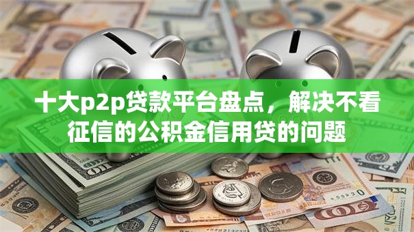 十大p2p贷款平台盘点，解决不看征信的公积金信用贷的问题