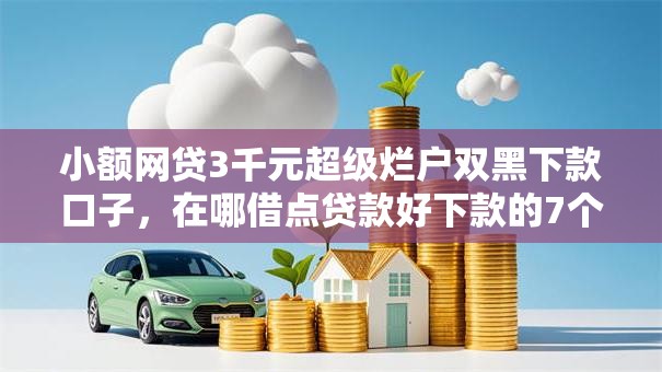 小额网贷3千元超级烂户双黑下款口子，在哪借点贷款好下款的7个平台介绍