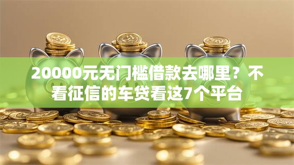 20000元无门槛借款去哪里？不看征信的车贷看这7个平台
