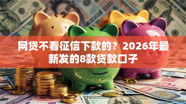 网贷不看征信下款的？2026年最新发的8款贷款口子