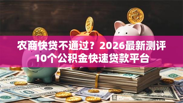 农商快贷不通过？2026最新测评10个公积金快速贷款平台