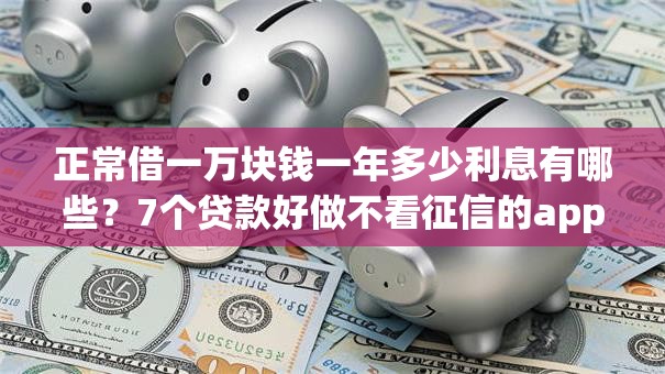 正常借一万块钱一年多少利息有哪些?7个贷款好做不看征信的app推荐给你 正常借一万块钱一年多少利息有哪些?7个贷款好做不看征信的app推荐给你