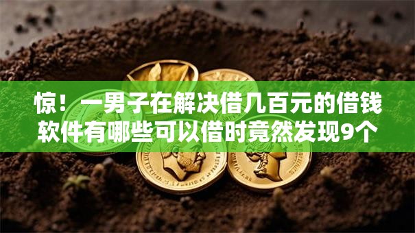 惊!一男子在解决借几百元的借钱软件有哪些可以借时竟然发现9个贷款有借款平台,事后分享了出来 惊!一男子在解决借几百元的借钱软件有哪些可以借时竟然发现9个贷款有借款平台,事后分享了出来