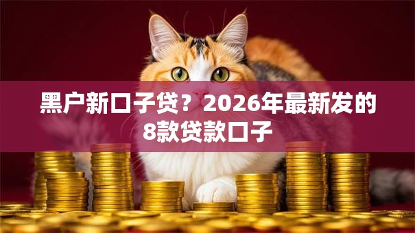 黑户新口子贷?2026年最新发的8款贷款口子 黑户新口子贷?2026年最新发的8款贷款口子