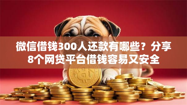 微信借钱300人还款有哪些？分享8个网贷平台借钱容易又安全
