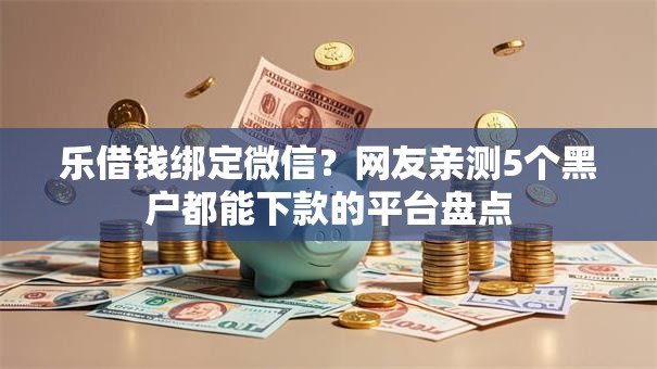乐借钱绑定微信?网友亲测5个黑户都能下款的平台盘点 乐借钱绑定微信?网友亲测5个黑户都能下款的平台盘点