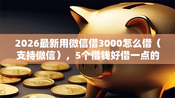 2026最新用微信借3000怎么借（支持微信），5个借钱好借一点的借款平台无私分享