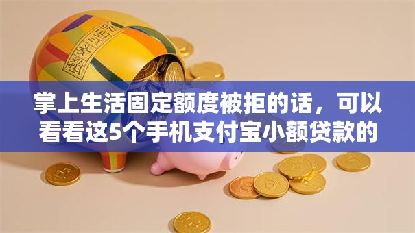 掌上生活固定额度被拒的话，可以看看这5个手机支付宝小额贷款的软件