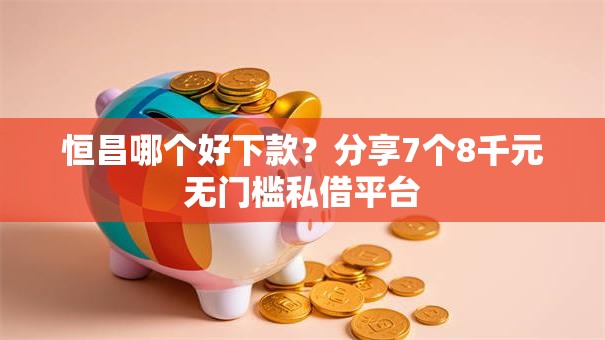 恒昌哪个好下款?分享7个8千元无门槛私借平台 恒昌哪个好下款?分享7个8千元无门槛私借平台