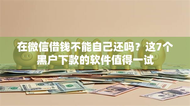 在微信借钱不能自己还吗?这7个黑户下款的软件值得一试 在微信借钱不能自己还吗?这7个黑户下款的软件值得一试