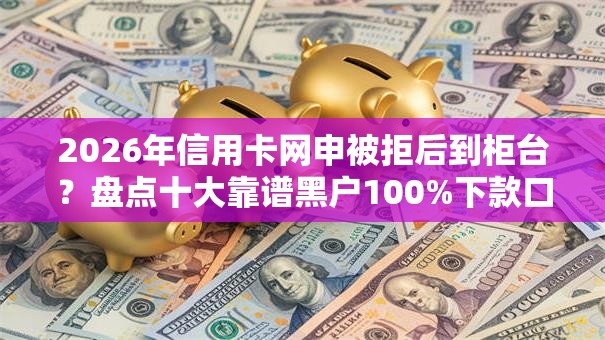 2026年信用卡网申被拒后到柜台?盘点十大靠谱黑户100%下款口子 2026年信用卡网申被拒后到柜台?盘点十大靠谱黑户100%下款口子