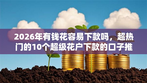 2026年有钱花容易下款吗，超热门的10个超级花户下款的口子推荐