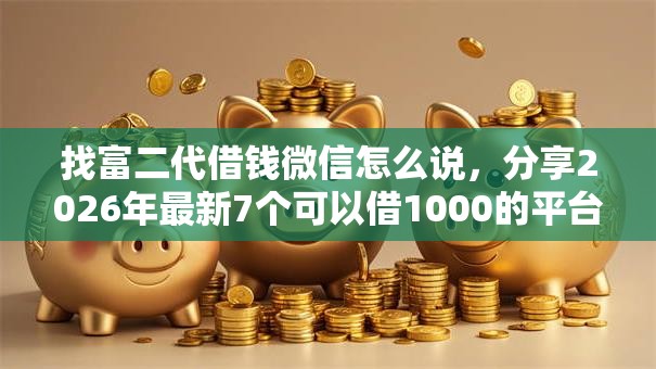 找富二代借钱微信怎么说,分享2026年最新7个可以借1000的平台秒下款 找富二代借钱微信怎么说,分享2026年最新7个可以借1000的平台秒下款