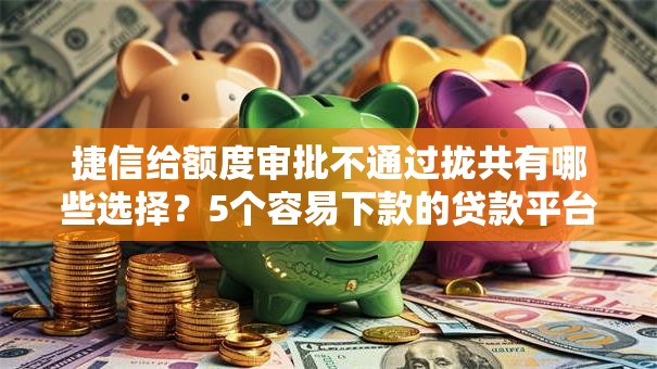 捷信给额度审批不通过拢共有哪些选择？5个容易下款的贷款平台详解