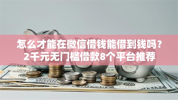 怎么才能在微信借钱能借到钱吗？2千元无门槛借款8个平台推荐