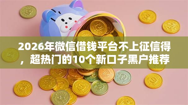 2026年微信借钱平台不上征信得,超热门的10个新口子黑户推荐 2026年微信借钱平台不上征信得,超热门的10个新口子黑户推荐