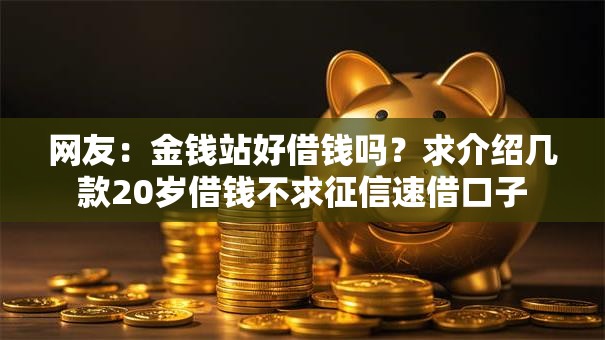 网友:金钱站好借钱吗?求介绍几款20岁借钱不求征信速借口子 网友:金钱站好借钱吗?求介绍几款20岁借钱不求征信速借口子