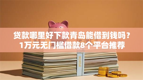 贷款哪里好下款青岛能借到钱吗？1万元无门槛借款8个平台推荐