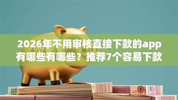 2026年不用审核直接下款的app有哪些有哪些？推荐7个容易下款的平台