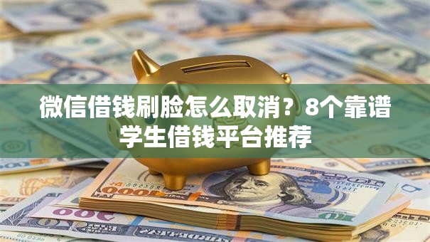微信借钱刷脸怎么取消？8个靠谱学生借钱平台推荐