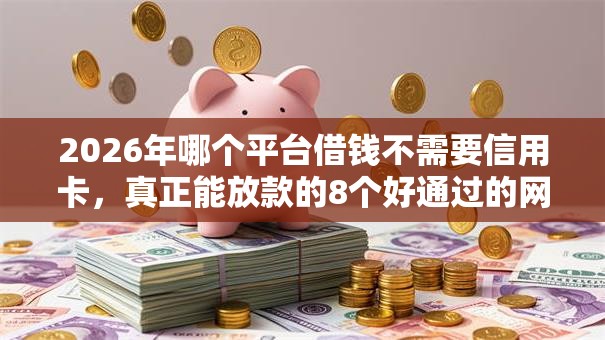 2026年哪个平台借钱不需要信用卡，真正能放款的8个好通过的网贷平台推荐