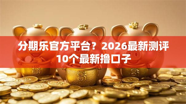 分期乐官方平台？2026最新测评10个最新撸口子