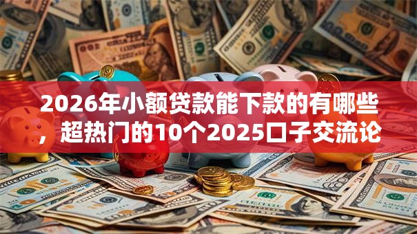 2026年小额贷款能下款的有哪些,超热门的10个2025口子交流论坛最新推荐 2026年小额贷款能下款的有哪些,超热门的10个2025口子交流论坛最新推荐