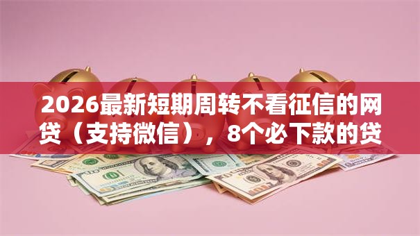 2026最新短期周转不看征信的网贷（支持微信），8个必下款的贷款平台无私分享
