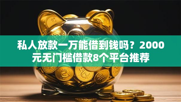 私人放款一万能借到钱吗?2000元无门槛借款8个平台推荐 私人放款一万能借到钱吗?2000元无门槛借款8个平台推荐