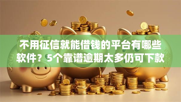 不用征信就能借钱的平台有哪些软件？5个靠谱逾期太多仍可下款的app推荐