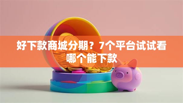 好下款商城分期？7个平台试试看哪个能下款