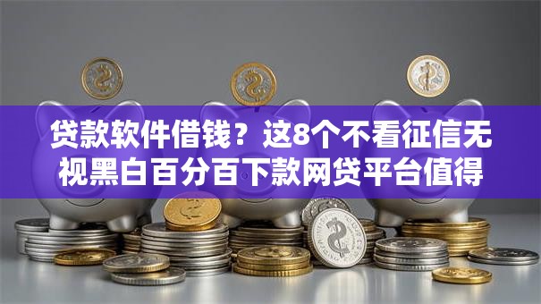 贷款软件借钱？这8个不看征信无视黑白百分百下款网贷平台值得一试