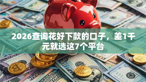 2026查询花好下款的口子,差1千元就选这7个平台 2026查询花好下款的口子,差1千元就选这7个平台