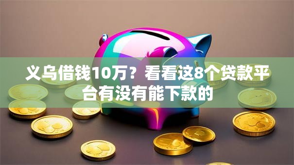 义乌借钱10万？看看这8个贷款平台有没有能下款的