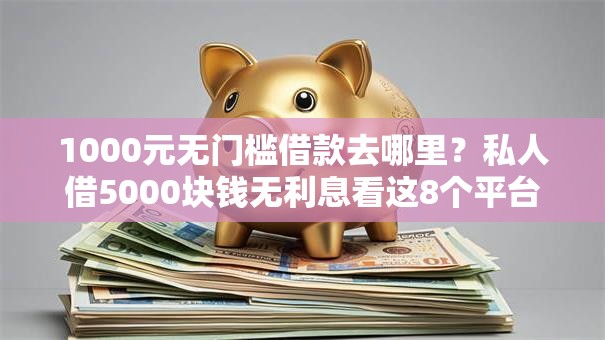 1000元无门槛借款去哪里?私人借5000块钱无利息看这8个平台 1000元无门槛借款去哪里?私人借5000块钱无利息看这8个平台