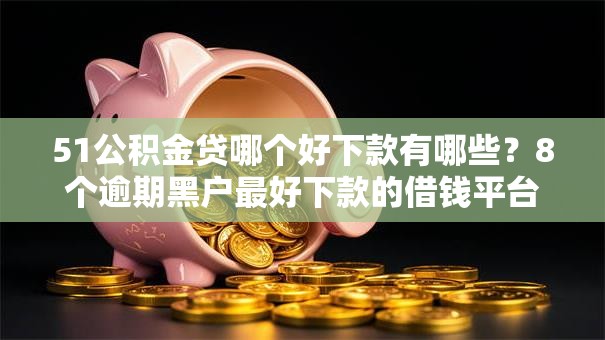 51公积金贷哪个好下款有哪些？8个逾期黑户最好下款的借钱平台推荐给你