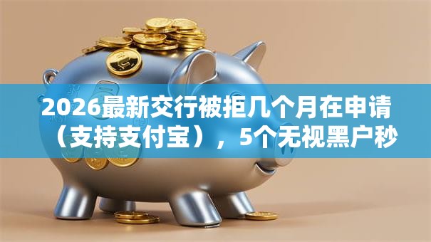 2026最新交行被拒几个月在申请（支持支付宝），5个无视黑户秒下的口子无私分享