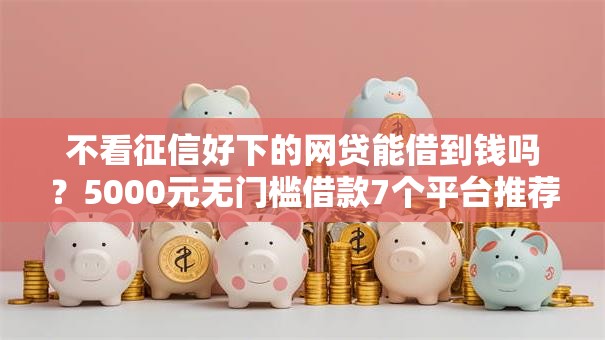 不看征信好下的网贷能借到钱吗？5000元无门槛借款7个平台推荐