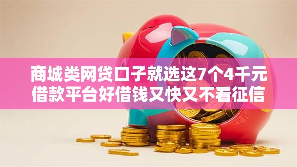 商城类网贷口子就选这7个4千元借款平台好借钱又快又不看征信