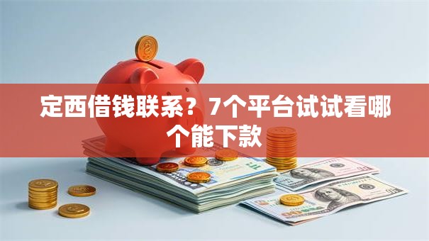定西借钱联系？7个平台试试看哪个能下款