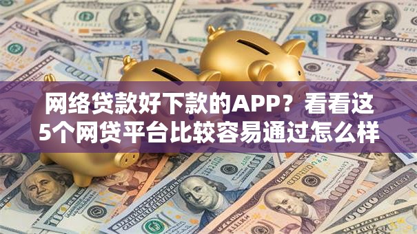 网络贷款好下款的APP？看看这5个网贷平台比较容易通过怎么样