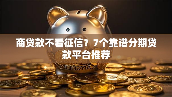 商贷款不看征信?7个靠谱分期贷款平台推荐 商贷款不看征信?7个靠谱分期贷款平台推荐