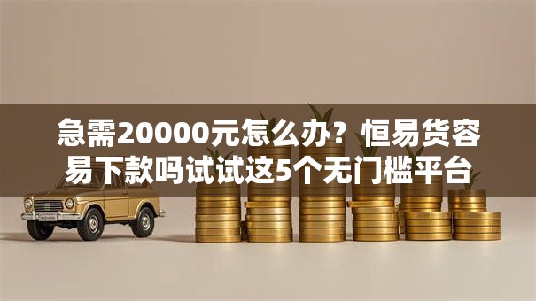 急需20000元怎么办?恒易货容易下款吗试试这5个无门槛平台 急需20000元怎么办?恒易货容易下款吗试试这5个无门槛平台