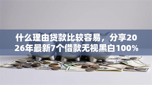 什么理由贷款比较容易,分享2026年最新7个借款无视黑白100%秒过 什么理由贷款比较容易,分享2026年最新7个借款无视黑白100%秒过