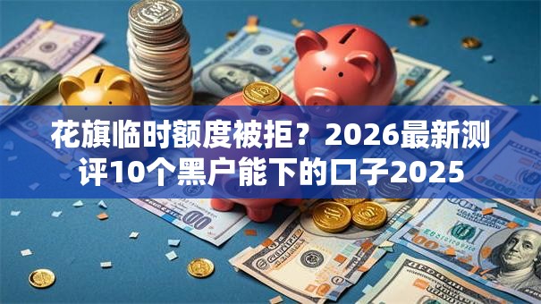 花旗临时额度被拒?2026最新测评10个黑户能下的口子2025 花旗临时额度被拒?2026最新测评10个黑户能下的口子2025