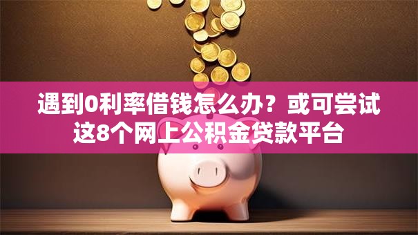 遇到0利率借钱怎么办?或可尝试这8个网上公积金贷款平台 遇到0利率借钱怎么办?或可尝试这8个网上公积金贷款平台