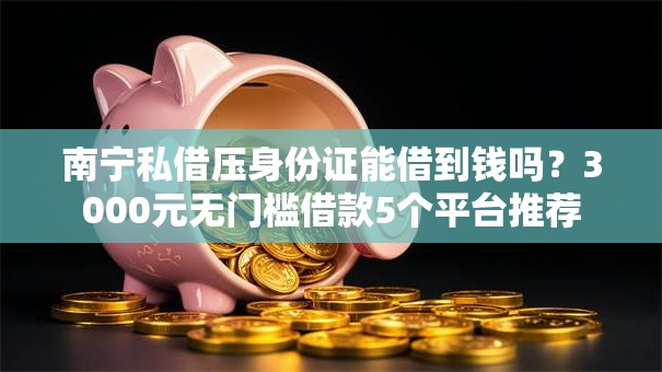 南宁私借压身份证能借到钱吗?3000元无门槛借款5个平台推荐 南宁私借压身份证能借到钱吗?3000元无门槛借款5个平台推荐