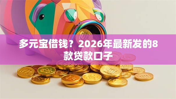 多元宝借钱?2026年最新发的8款贷款口子 多元宝借钱?2026年最新发的8款贷款口子